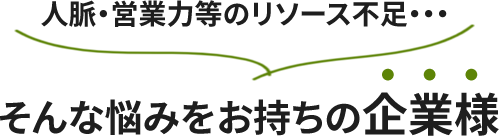 人脈・営業力等のリソース不足・・・そんな悩みをお持ちの企業様